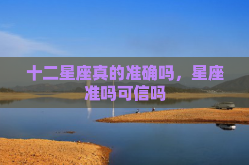 十二星座真的准确吗，星座准吗可信吗