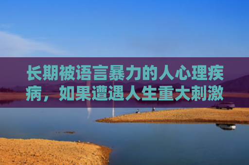 长期被语言暴力的人心理疾病，如果遭遇人生重大刺激和挫折怎么办