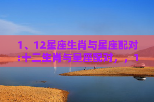 1、12星座生肖与星座配对:十二生肖与星座配对，，1、十二星座与哪些属相婚配最配:十二生肖配对十二星座配对？