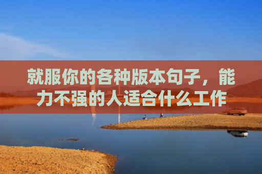 就服你的各种版本句子，能力不强的人适合什么工作