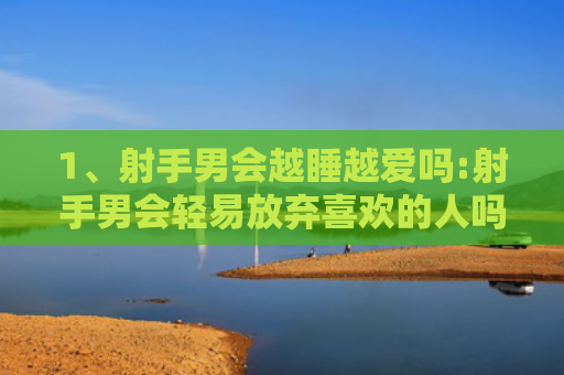 1、射手男会越睡越爱吗:射手男会轻易放弃喜欢的人吗?，，2、射手男会越睡越爱吗:男人是不是越睡越爱