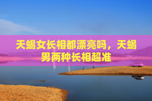 天蝎女长相都漂亮吗，天蝎男两种长相超准