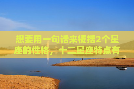想要用一句话来概括2个星座的性格，十二星座特点有哪些?