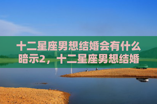 十二星座男想结婚会有什么暗示2，十二星座男想结婚会有什么暗示吗
