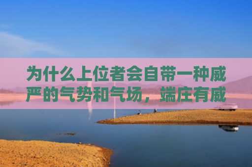 为什么上位者会自带一种威严的气势和气场，端庄有威严的面相特征是什么