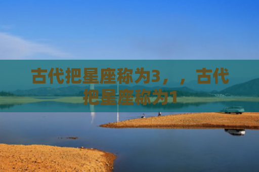 古代把星座称为3，，古代把星座称为1