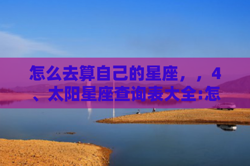 怎么去算自己的星座，，4、太阳星座查询表大全:怎么查上升星座,太阳星座,月亮星座