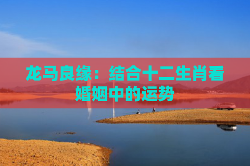 龙马良缘：结合十二生肖看婚姻中的运势
