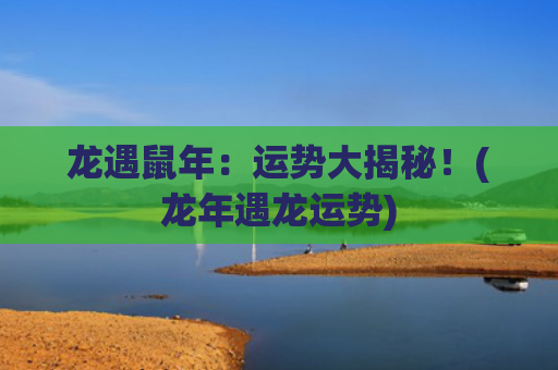 龙遇鼠年：运势大揭秘！(龙年遇龙运势)