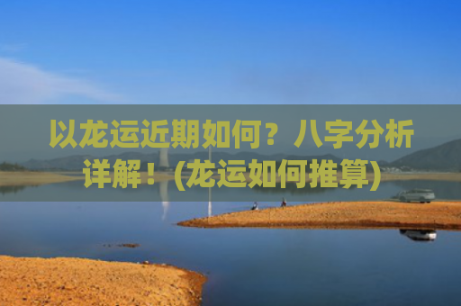 以龙运近期如何？八字分析详解！(龙运如何推算)