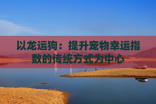 以龙运狗：提升宠物幸运指数的传统方式为中心