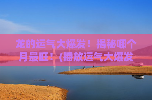 龙的运气大爆发！揭秘哪个月最旺！(播放运气大爆发)