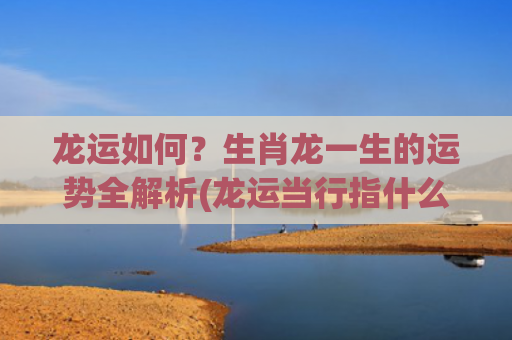 龙运如何？生肖龙一生的运势全解析(龙运当行指什么生肖)
