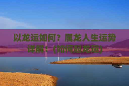 以龙运如何？属龙人生运势详解！(如何起龙运)