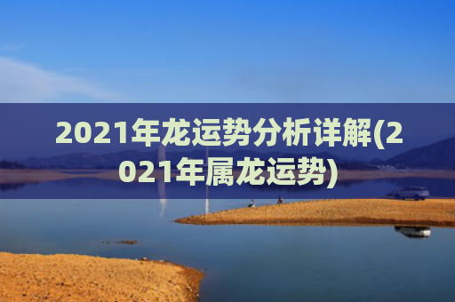 2021年龙运势分析详解(2021年属龙运势)