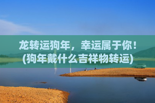 龙转运狗年，幸运属于你！(狗年戴什么吉祥物转运)