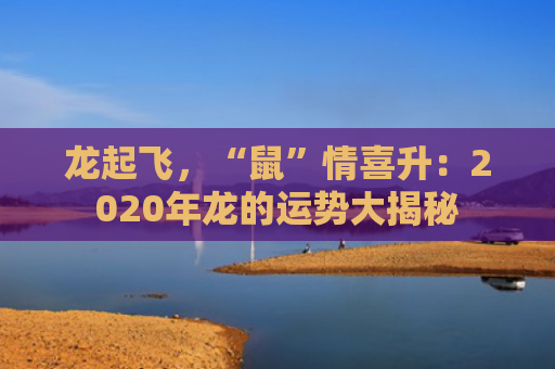 龙起飞，“鼠”情喜升：2020年龙的运势大揭秘