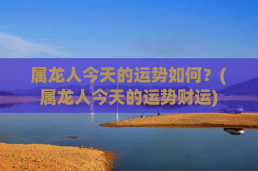 属龙人今天的运势如何？(属龙人今天的运势财运)