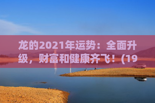 龙的2021年运势：全面升级，财富和健康齐飞！(1984年到2021年什么运)