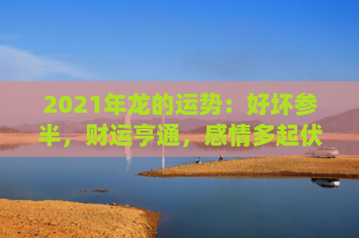2021年龙的运势：好坏参半，财运亨通，感情多起伏(2021年出现龙)