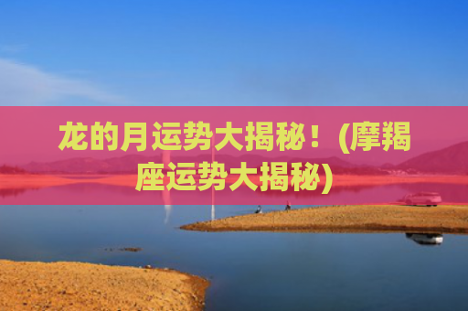 龙的月运势大揭秘！(摩羯座运势大揭秘)