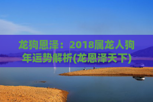 龙狗恩泽：2018属龙人狗年运势解析(龙恩泽天下)