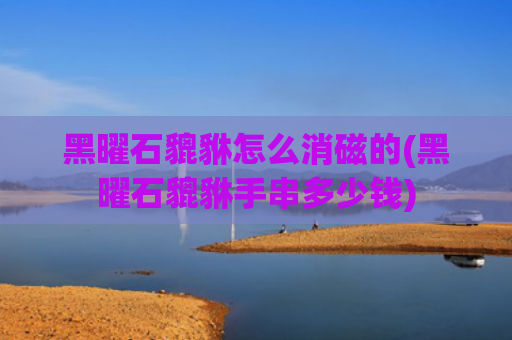 黑曜石貔貅怎么消磁的(黑曜石貔貅手串多少钱)