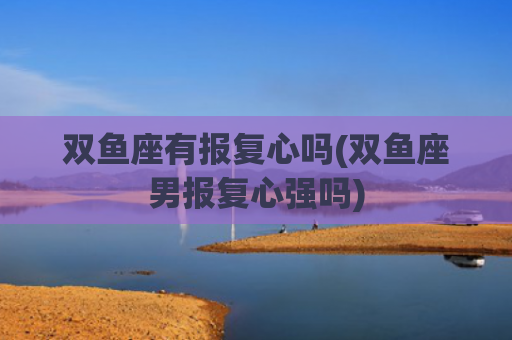 双鱼座有报复心吗(双鱼座男报复心强吗) 双鱼座有报复心吗(双鱼座男报复心强吗)