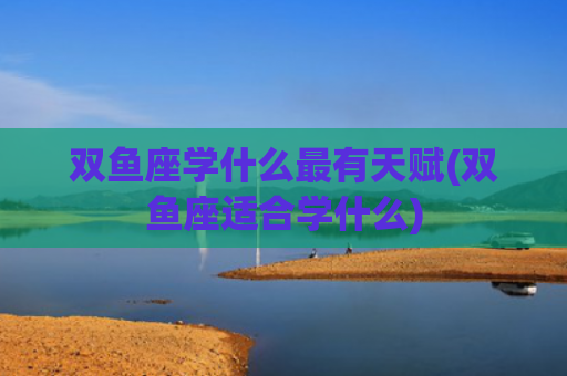 双鱼座学什么最有天赋(双鱼座适合学什么)
