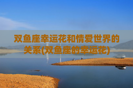 双鱼座幸运花和情爱世界的关系(双鱼座的幸运花)