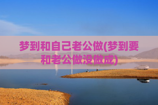 梦到和自己老公做(梦到要和老公做没做成) 梦到和自己老公做(梦到要和老公做没做成)