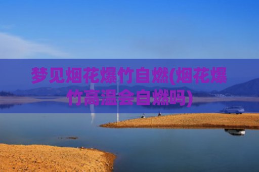 梦见烟花爆竹自燃(烟花爆竹高温会自燃吗) 梦见烟花爆竹自燃(烟花爆竹高温会自燃吗)