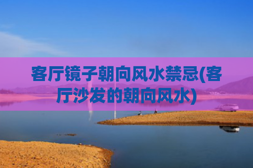 客厅镜子朝向风水禁忌(客厅沙发的朝向风水) 客厅镜子朝向风水禁忌(客厅沙发的朝向风水)