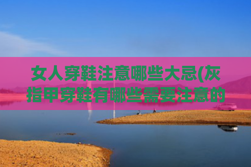 女人穿鞋注意哪些大忌(灰指甲穿鞋有哪些需要注意的)