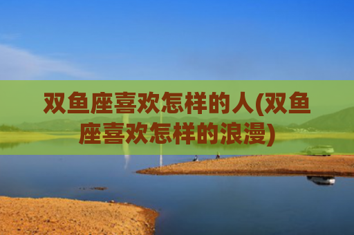双鱼座喜欢怎样的人(双鱼座喜欢怎样的浪漫)