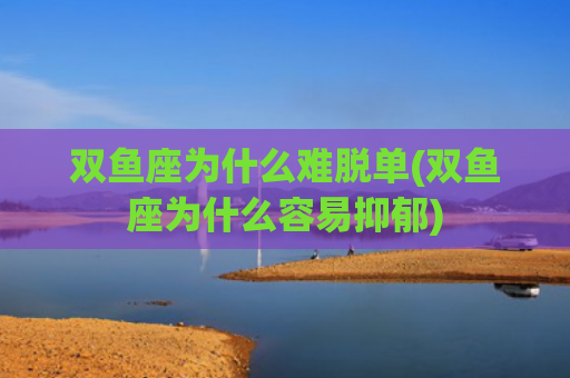 双鱼座为什么难脱单(双鱼座为什么容易抑郁)