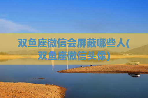 双鱼座微信会屏蔽哪些人(双鱼座微信头像)