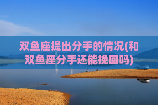双鱼座提出分手的情况(和双鱼座分手还能挽回吗)