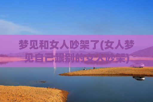 梦见和女人吵架了(女人梦见自己跟别的女人吵架) 梦见和女人吵架了(女人梦见自己跟别的女人吵架)
