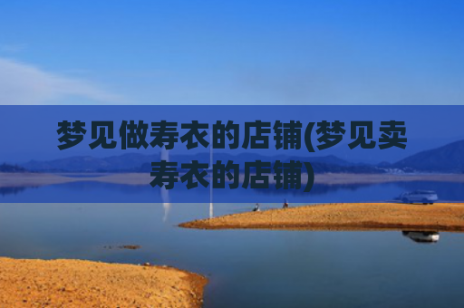 梦见做寿衣的店铺(梦见卖寿衣的店铺) 梦见做寿衣的店铺(梦见卖寿衣的店铺)