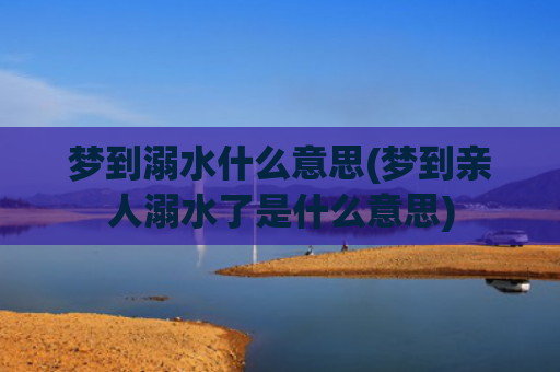 梦到溺水什么意思(梦到亲人溺水了是什么意思)