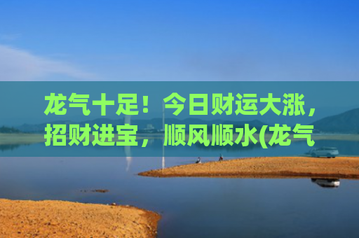 龙气十足！今日财运大涨，招财进宝，顺风顺水(龙气十足是成语吗)