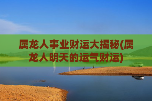 属龙人事业财运大揭秘(属龙人明天的运气财运)