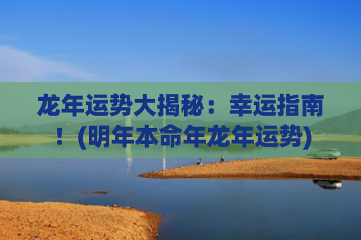 龙年运势大揭秘：幸运指南！(明年本命年龙年运势)