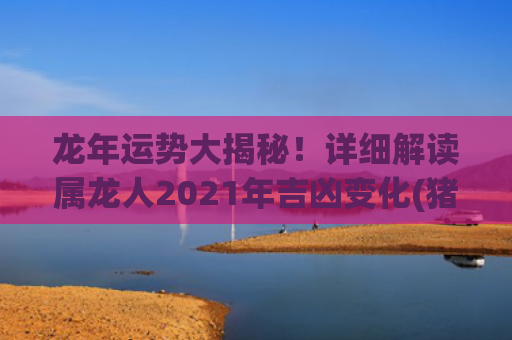 龙年运势大揭秘！详细解读属龙人2021年吉凶变化(猪遇龙年运势如何)