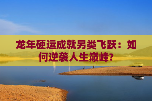龙年硬运成就另类飞跃：如何逆袭人生巅峰?