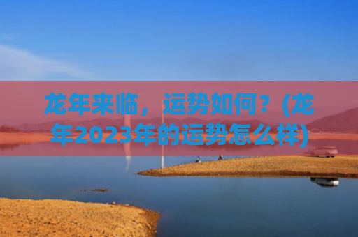 龙年来临，运势如何？(龙年2023年的运势怎么样)