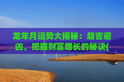 龙年月运势大揭秘：趋吉避凶，把握财富增长的秘诀(属龙2024年月运势)