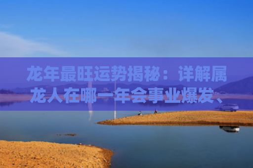 龙年最旺运势揭秘：详解属龙人在哪一年会事业爆发、财运亨通！(揭秘下个月最旺运势的星座)