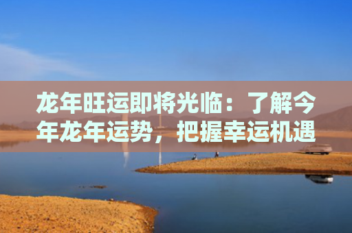 龙年旺运即将光临：了解今年龙年运势，把握幸运机遇！